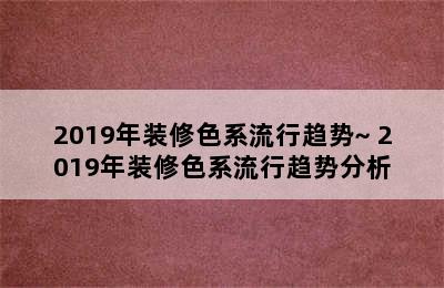 2019年装修色系流行趋势~ 2019年装修色系流行趋势分析